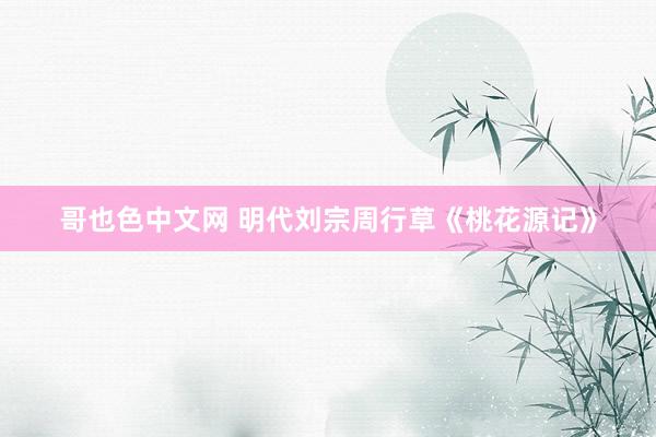 哥也色中文网 明代刘宗周行草《桃花源记》
