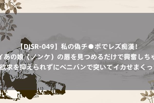【DJSR-049】私の偽チ●ポでレズ痴漢！職場で見かけたカワイイあの娘（ノンケ）の唇を見つめるだけで興奮しちゃう私は欲求を抑えられずにペニバンで突いてイカせまくっちゃいました！ 凤仙花染红的夏天
