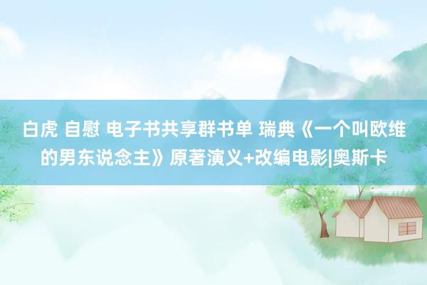 白虎 自慰 电子书共享群书单 瑞典《一个叫欧维的男东说念主》原著演义+改编电影|奥斯卡