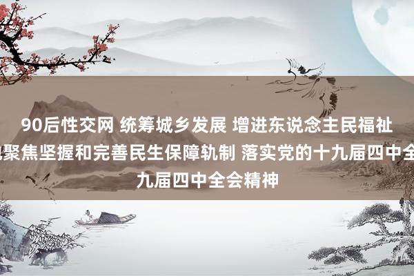 90后性交网 统筹城乡发展 增进东说念主民福祉——各地聚焦坚握和完善民生保障轨制 落实党的十九届四中全会精神