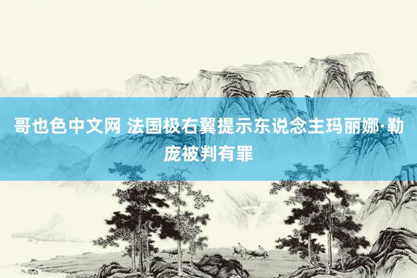 哥也色中文网 法国极右翼提示东说念主玛丽娜·勒庞被判有罪