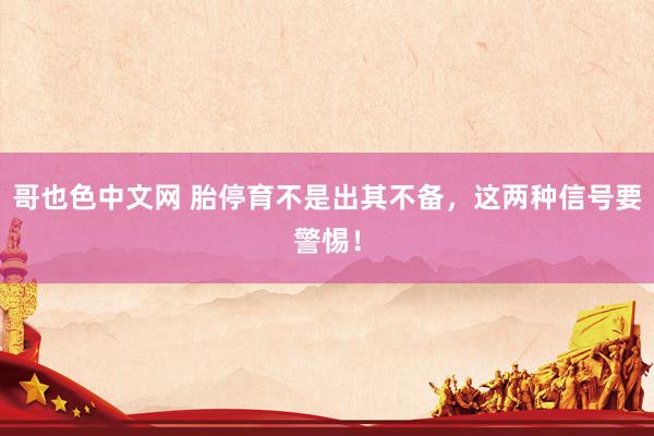 哥也色中文网 胎停育不是出其不备，这两种信号要警惕！