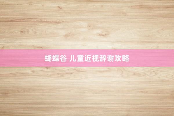 蝴蝶谷 儿童近视辞谢攻略