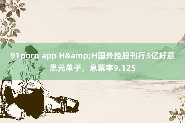 91porn app H&H国外控股刊行3亿好意思元单子，息票率9.125