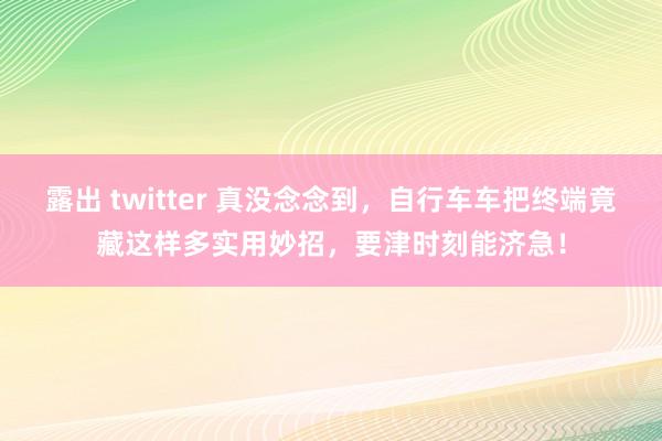 露出 twitter 真没念念到，自行车车把终端竟藏这样多实用妙招，要津时刻能济急！
