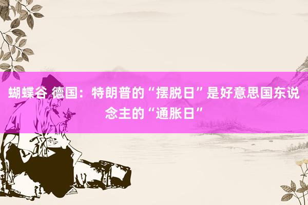 蝴蝶谷 德国：特朗普的“摆脱日”是好意思国东说念主的“通胀日”