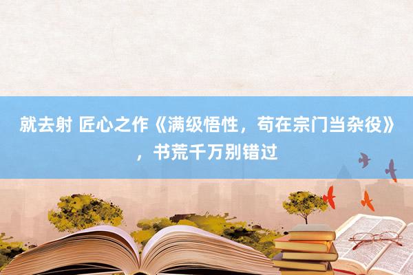 就去射 匠心之作《满级悟性，苟在宗门当杂役》，书荒千万别错过