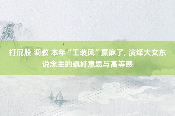 打屁股 调教 本年“工装风”赢麻了， 演绎大女东说念主的飒好意思与高等感