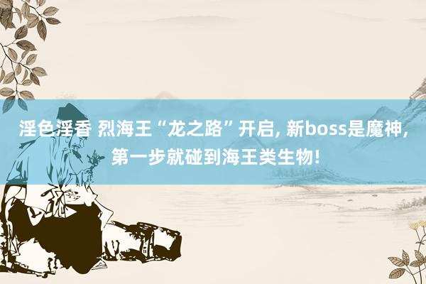 淫色淫香 烈海王“龙之路”开启， 新boss是魔神， 第一步就碰到海王类生物!