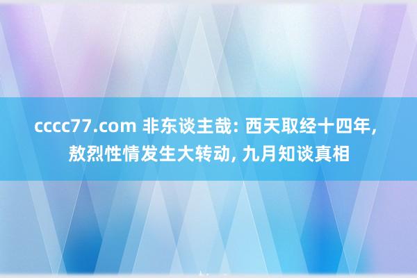 cccc77.com 非东谈主哉: 西天取经十四年， 敖烈性情发生大转动， 九月知谈真相