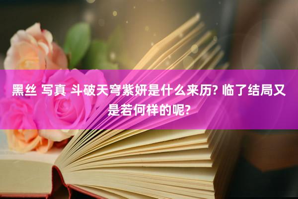 黑丝 写真 斗破天穹紫妍是什么来历? 临了结局又是若何样的呢?