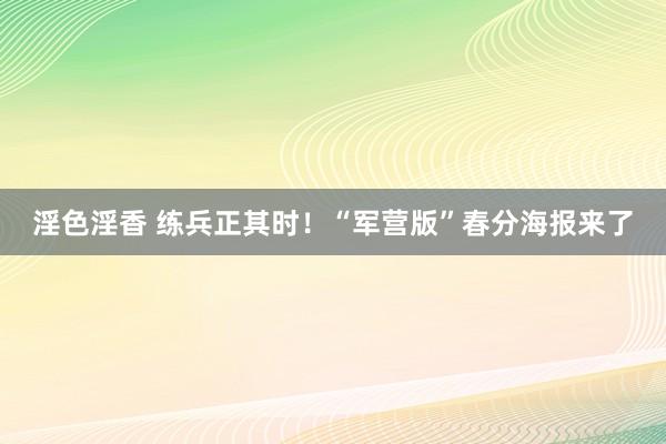淫色淫香 练兵正其时！“军营版”春分海报来了