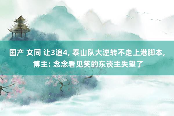 国产 女同 让3追4， 泰山队大逆转不走上港脚本， 博主: 念念看见笑的东谈主失望了