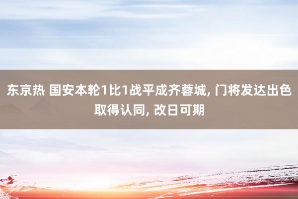 东京热 国安本轮1比1战平成齐蓉城， 门将发达出色取得认同， 改日可期