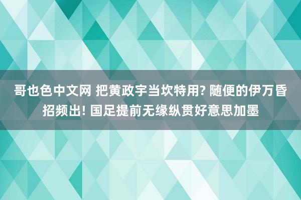 哥也色中文网 把黄政宇当坎特用? 随便的伊万昏招频出! 国足提前无缘纵贯好意思加墨