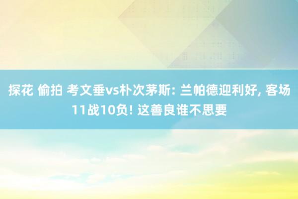 探花 偷拍 考文垂vs朴次茅斯: 兰帕德迎利好， 客场11战10负! 这善良谁不思要