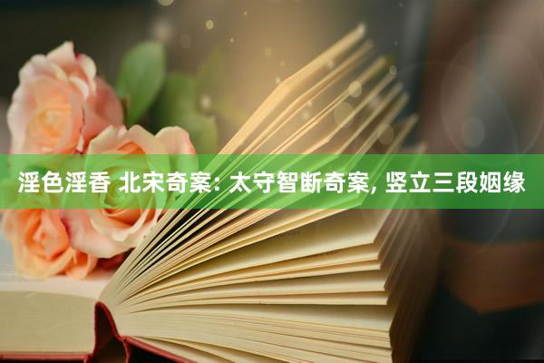 淫色淫香 北宋奇案: 太守智断奇案， 竖立三段姻缘