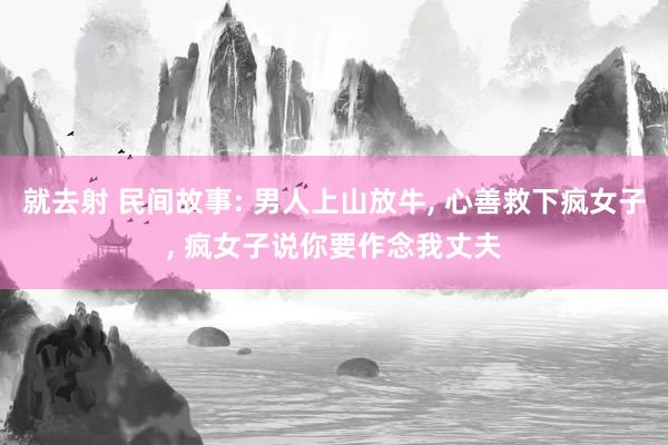 就去射 民间故事: 男人上山放牛， 心善救下疯女子， 疯女子说你要作念我丈夫