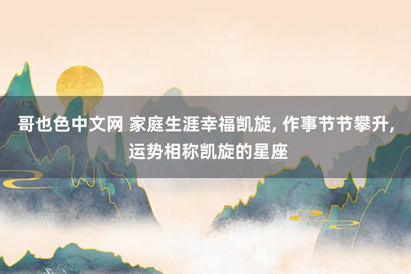 哥也色中文网 家庭生涯幸福凯旋， 作事节节攀升， 运势相称凯旋的星座