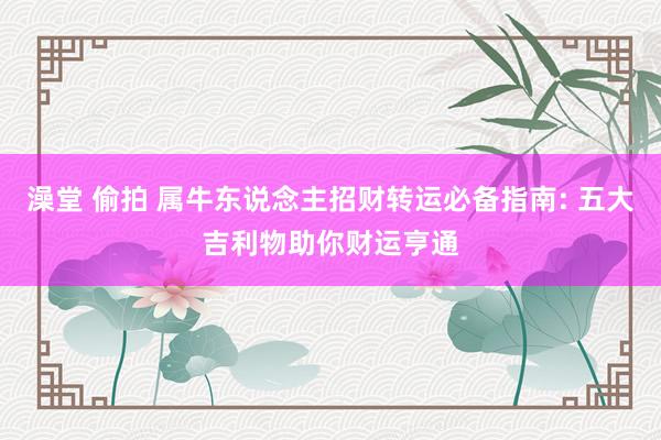 澡堂 偷拍 属牛东说念主招财转运必备指南: 五大吉利物助你财运亨通