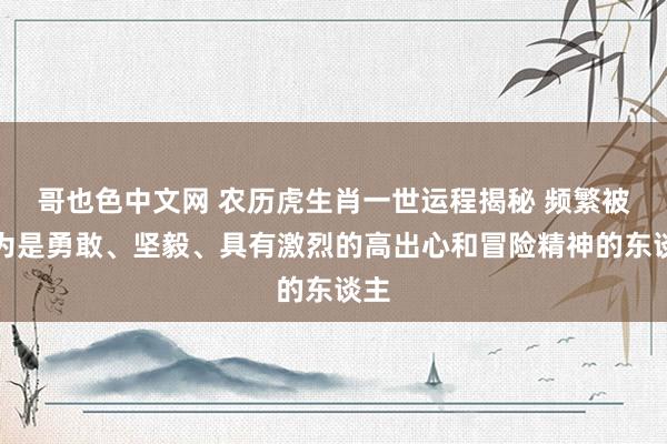 哥也色中文网 农历虎生肖一世运程揭秘 频繁被以为是勇敢、坚毅、具有激烈的高出心和冒险精神的东谈主