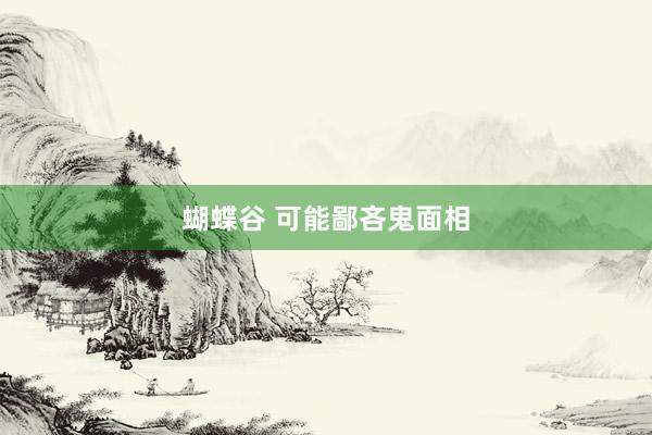 蝴蝶谷 可能鄙吝鬼面相