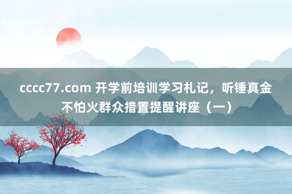 cccc77.com 开学前培训学习札记，听锤真金不怕火群众措置提醒讲座（一）