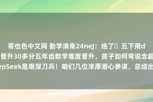 哥也色中文网 勤学清泉24neJ:绝了❗五下用deepseek恶补数学,晋升30多分五年齿数学难度晋升,孩子如何弯说念超车?DeepSeek是艰深刀兵!咱们几位淳厚潜心参谋,总结出6大心事,助力孩子学数学,迅速...