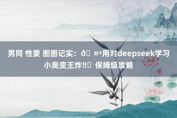 男同 性愛 图图记实:🤪用对deepseek学习小奥变王炸‼️保姆级攻略