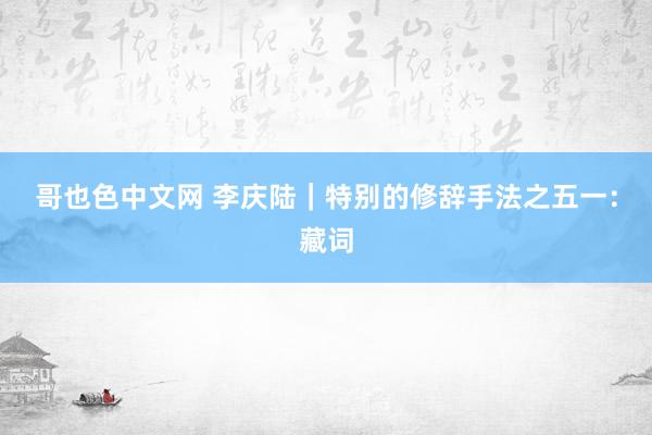 哥也色中文网 李庆陆｜特别的修辞手法之五一：藏词