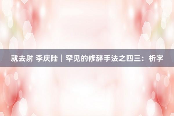 就去射 李庆陆|罕见的修辞手法之四三:析字