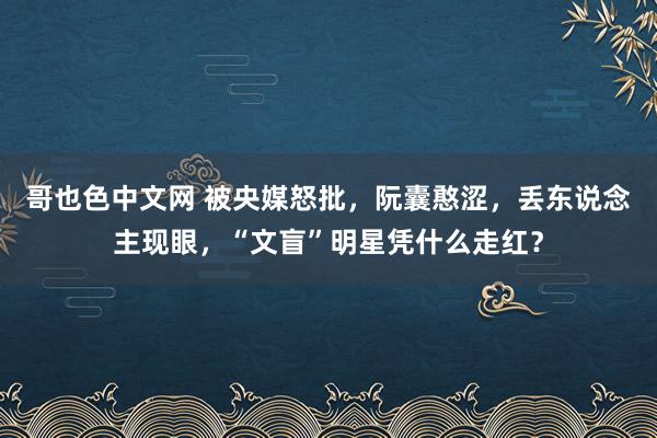 哥也色中文网 被央媒怒批，阮囊憨涩，丢东说念主现眼，“文盲”明星凭什么走红？