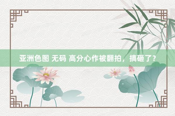 亚洲色图 无码 高分心作被翻拍，搞砸了？