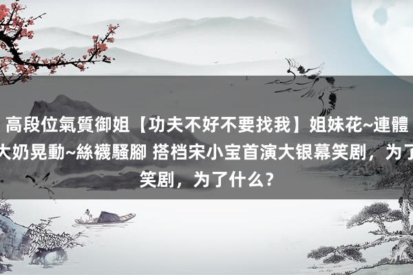 高段位氣質御姐【功夫不好不要找我】姐妹花~連體絲襪~大奶晃動~絲襪騷腳 搭档宋小宝首演大银幕笑剧，为了什么？