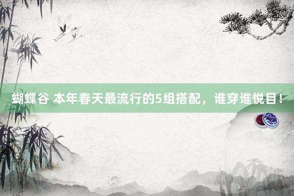 蝴蝶谷 本年春天最流行的5组搭配，谁穿谁悦目！
