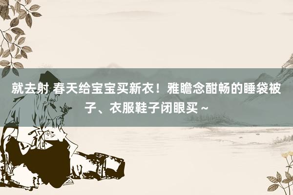 就去射 春天给宝宝买新衣！雅瞻念酣畅的睡袋被子、衣服鞋子闭眼买～
