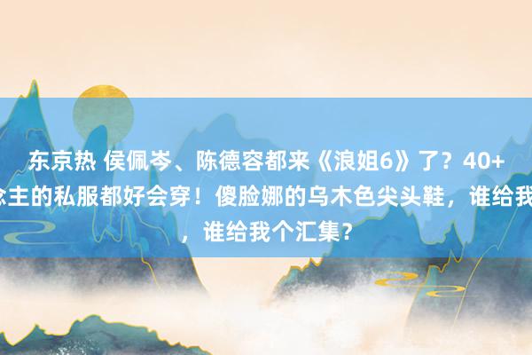 东京热 侯佩岑、陈德容都来《浪姐6》了？40+女东说念主的私服都好会穿！傻脸娜的乌木色尖头鞋，谁给我个汇集？